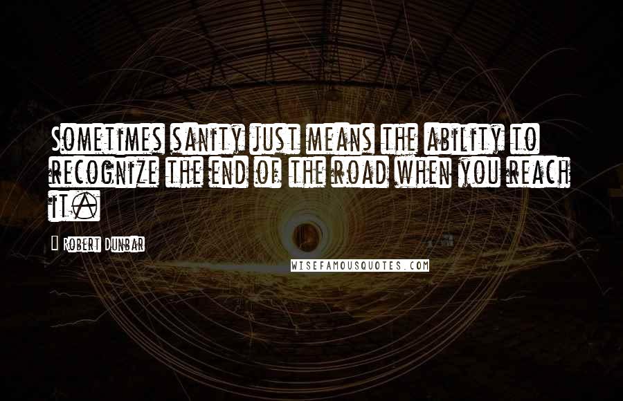 Robert Dunbar Quotes: Sometimes sanity just means the ability to recognize the end of the road when you reach it.