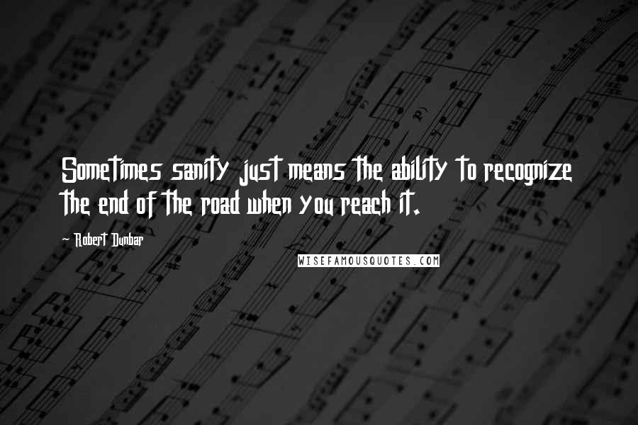 Robert Dunbar Quotes: Sometimes sanity just means the ability to recognize the end of the road when you reach it.