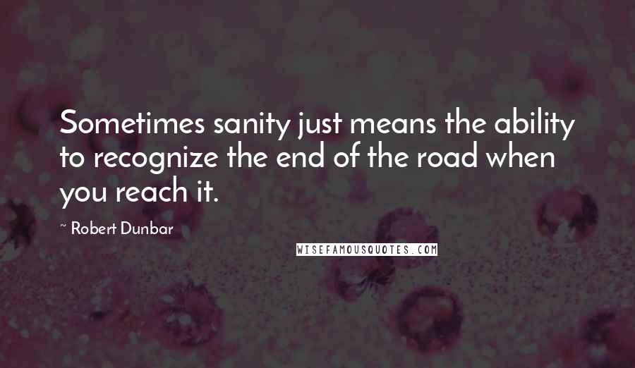 Robert Dunbar Quotes: Sometimes sanity just means the ability to recognize the end of the road when you reach it.