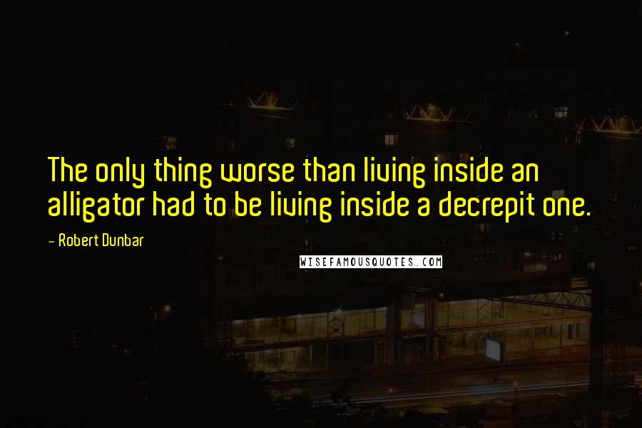 Robert Dunbar Quotes: The only thing worse than living inside an alligator had to be living inside a decrepit one.