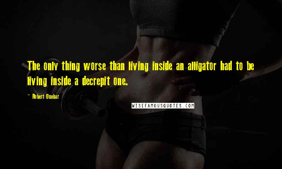 Robert Dunbar Quotes: The only thing worse than living inside an alligator had to be living inside a decrepit one.