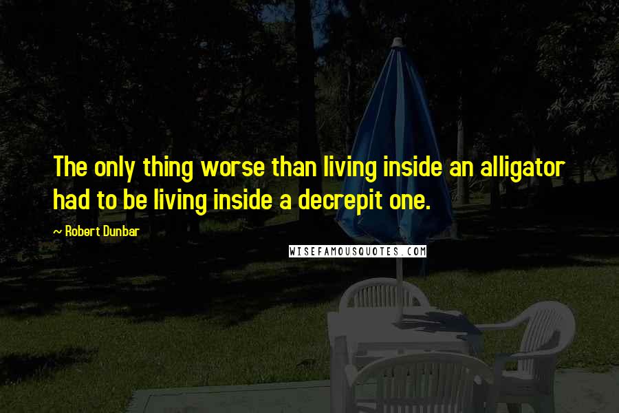 Robert Dunbar Quotes: The only thing worse than living inside an alligator had to be living inside a decrepit one.