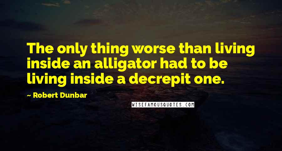 Robert Dunbar Quotes: The only thing worse than living inside an alligator had to be living inside a decrepit one.