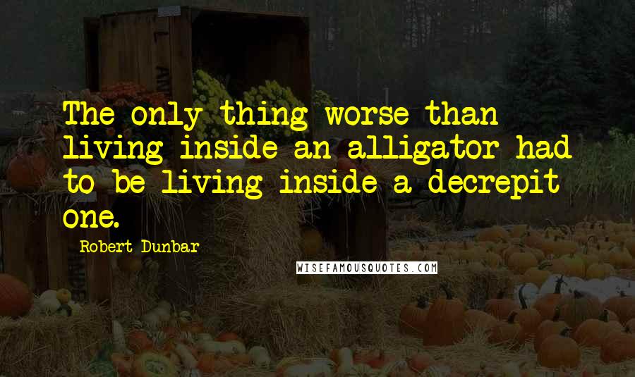 Robert Dunbar Quotes: The only thing worse than living inside an alligator had to be living inside a decrepit one.