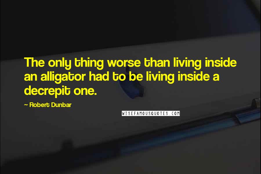 Robert Dunbar Quotes: The only thing worse than living inside an alligator had to be living inside a decrepit one.