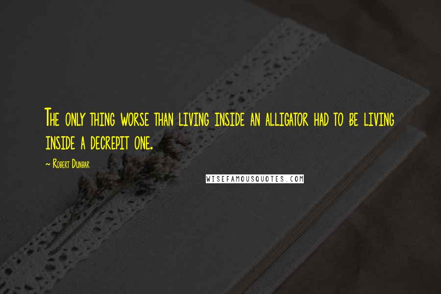 Robert Dunbar Quotes: The only thing worse than living inside an alligator had to be living inside a decrepit one.