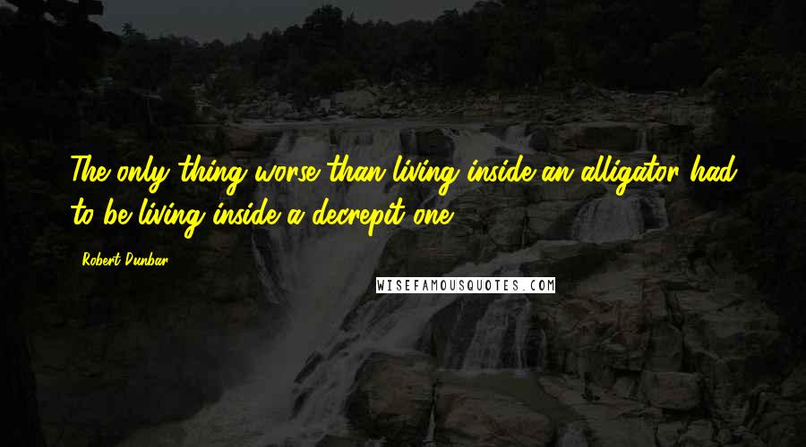 Robert Dunbar Quotes: The only thing worse than living inside an alligator had to be living inside a decrepit one.