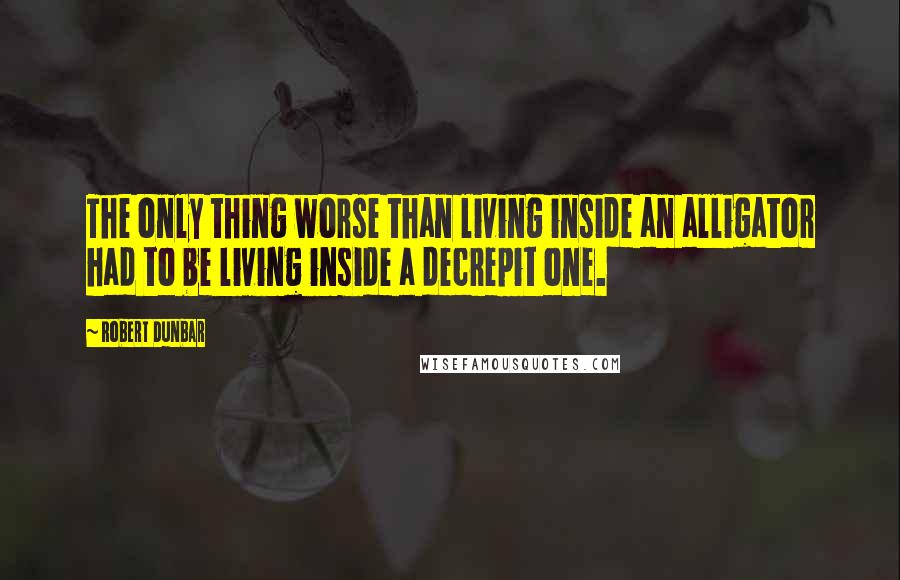 Robert Dunbar Quotes: The only thing worse than living inside an alligator had to be living inside a decrepit one.