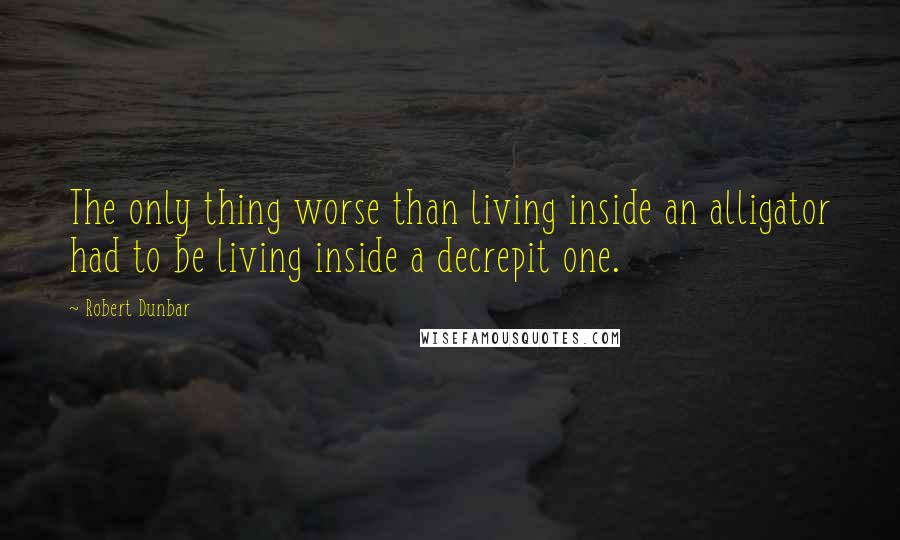 Robert Dunbar Quotes: The only thing worse than living inside an alligator had to be living inside a decrepit one.