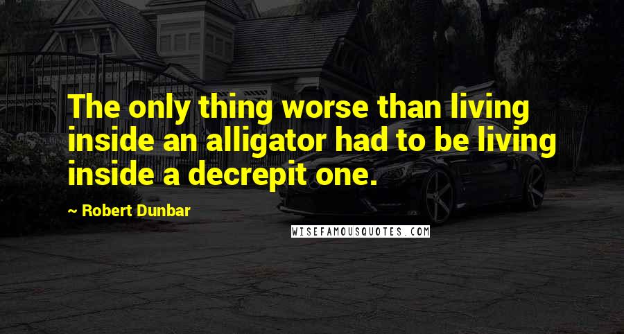 Robert Dunbar Quotes: The only thing worse than living inside an alligator had to be living inside a decrepit one.