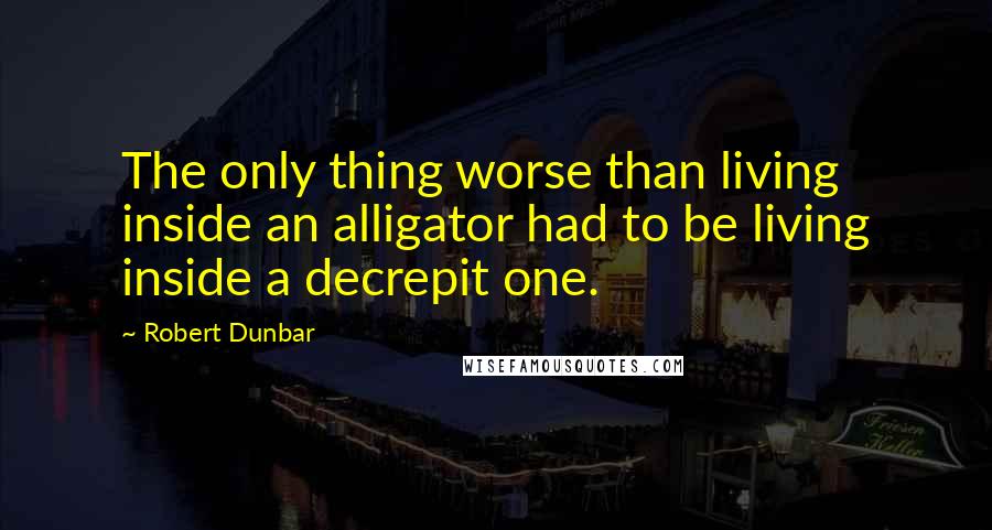 Robert Dunbar Quotes: The only thing worse than living inside an alligator had to be living inside a decrepit one.