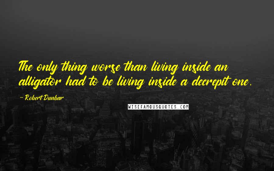 Robert Dunbar Quotes: The only thing worse than living inside an alligator had to be living inside a decrepit one.