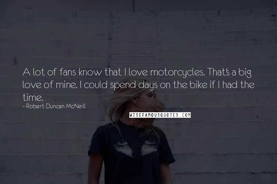 Robert Duncan McNeill Quotes: A lot of fans know that I love motorcycles. That's a big love of mine. I could spend days on the bike if I had the time.
