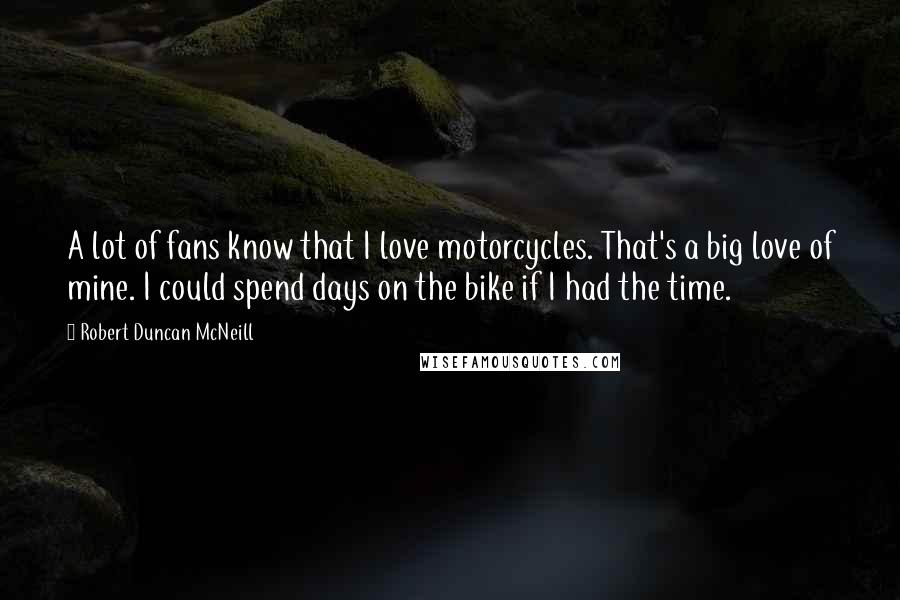 Robert Duncan McNeill Quotes: A lot of fans know that I love motorcycles. That's a big love of mine. I could spend days on the bike if I had the time.