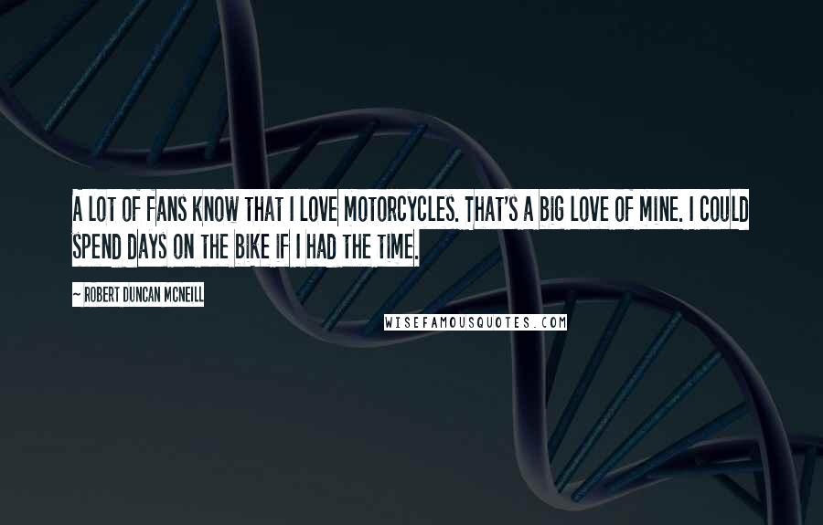 Robert Duncan McNeill Quotes: A lot of fans know that I love motorcycles. That's a big love of mine. I could spend days on the bike if I had the time.