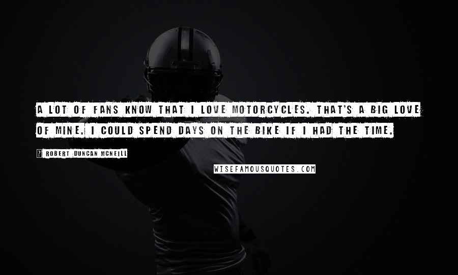 Robert Duncan McNeill Quotes: A lot of fans know that I love motorcycles. That's a big love of mine. I could spend days on the bike if I had the time.