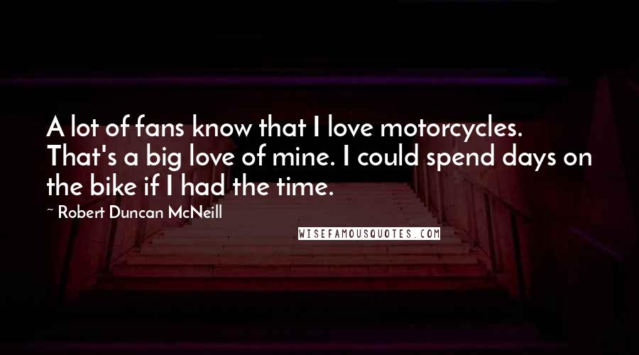 Robert Duncan McNeill Quotes: A lot of fans know that I love motorcycles. That's a big love of mine. I could spend days on the bike if I had the time.