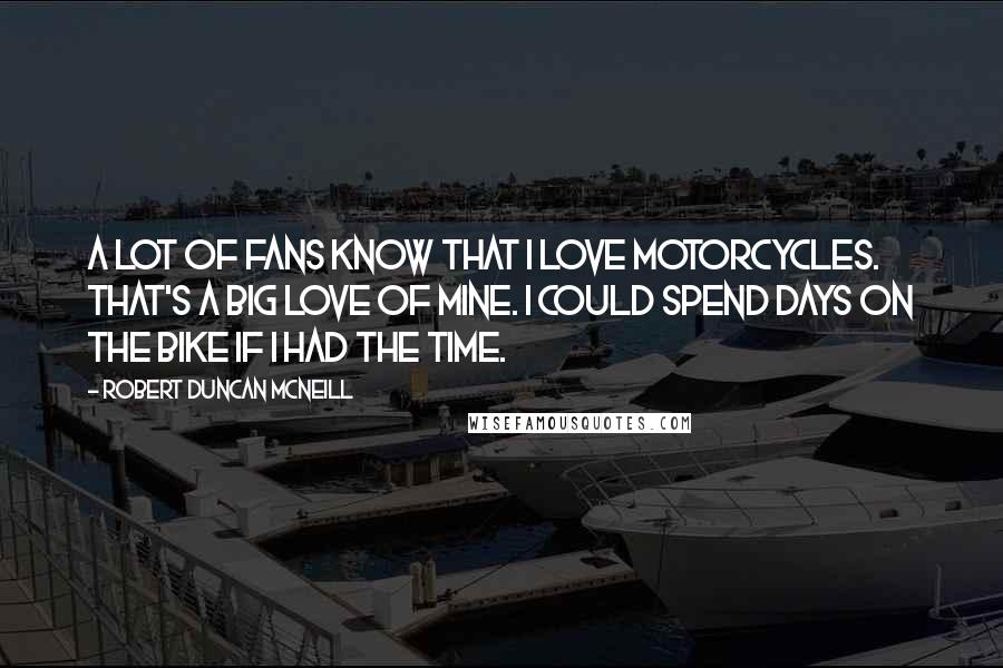 Robert Duncan McNeill Quotes: A lot of fans know that I love motorcycles. That's a big love of mine. I could spend days on the bike if I had the time.