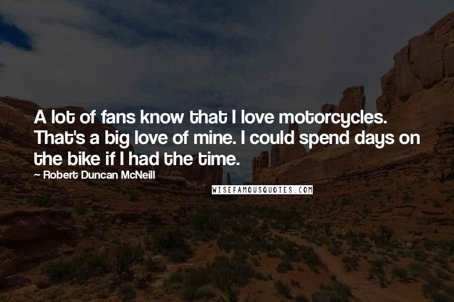 Robert Duncan McNeill Quotes: A lot of fans know that I love motorcycles. That's a big love of mine. I could spend days on the bike if I had the time.