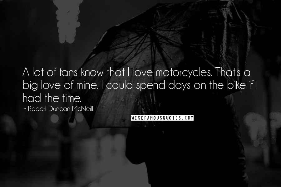 Robert Duncan McNeill Quotes: A lot of fans know that I love motorcycles. That's a big love of mine. I could spend days on the bike if I had the time.