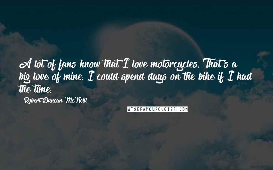 Robert Duncan McNeill Quotes: A lot of fans know that I love motorcycles. That's a big love of mine. I could spend days on the bike if I had the time.