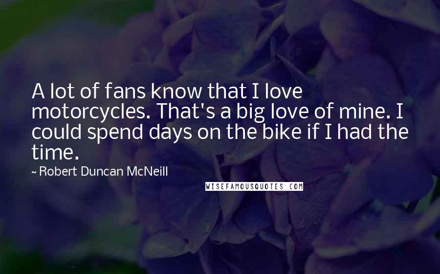 Robert Duncan McNeill Quotes: A lot of fans know that I love motorcycles. That's a big love of mine. I could spend days on the bike if I had the time.