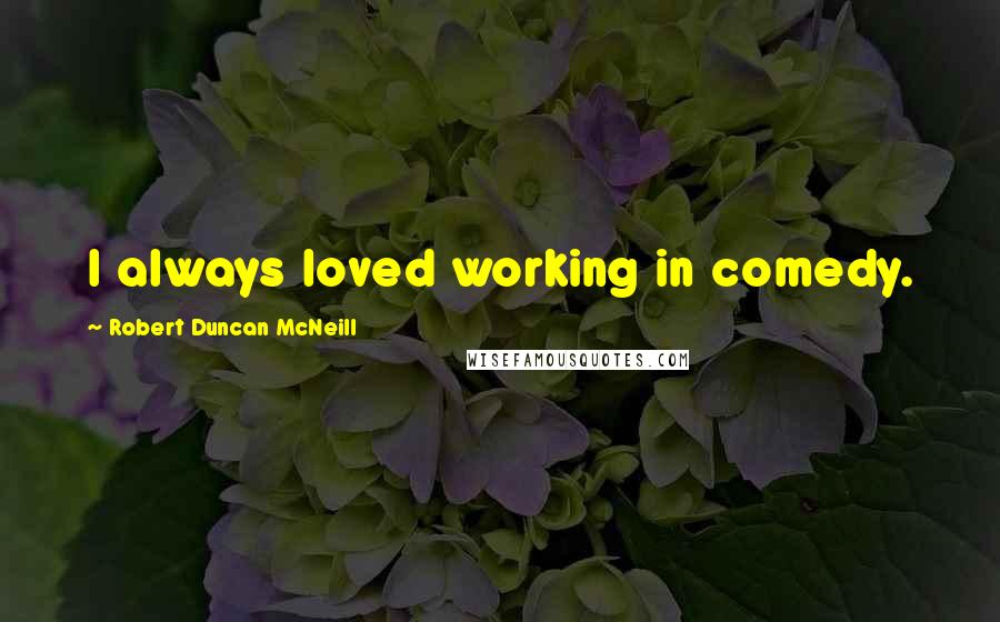 Robert Duncan McNeill Quotes: I always loved working in comedy.