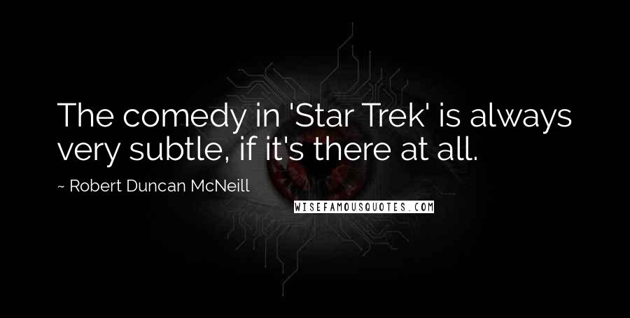 Robert Duncan McNeill Quotes: The comedy in 'Star Trek' is always very subtle, if it's there at all.