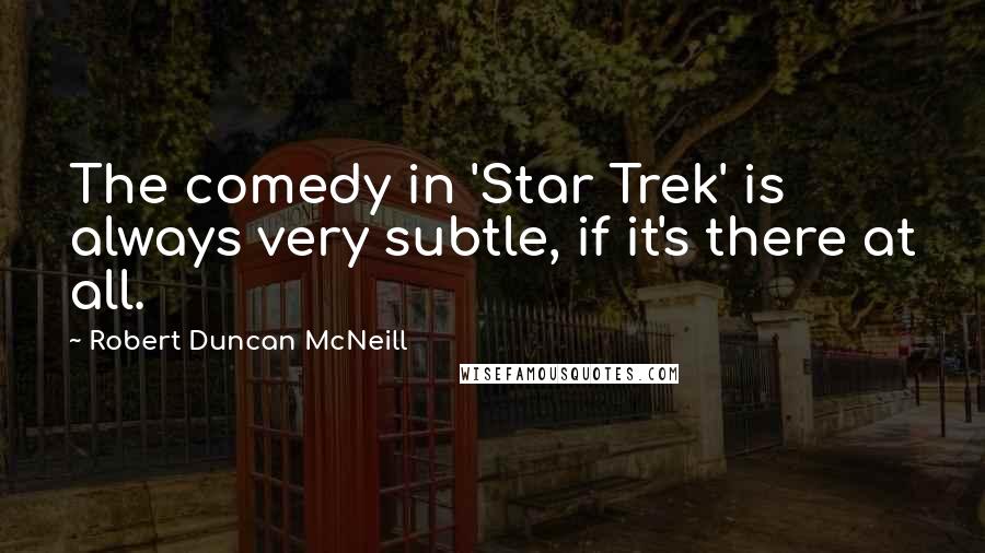 Robert Duncan McNeill Quotes: The comedy in 'Star Trek' is always very subtle, if it's there at all.