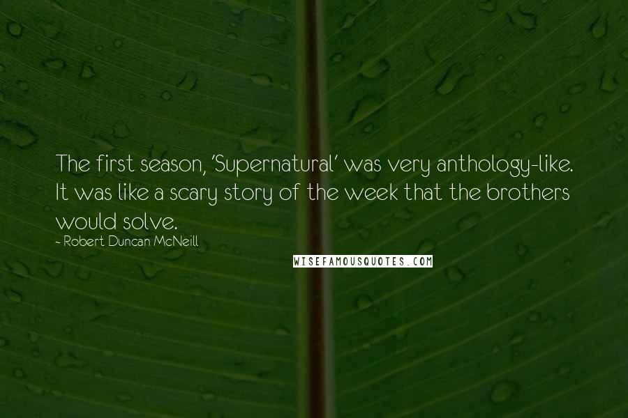 Robert Duncan McNeill Quotes: The first season, 'Supernatural' was very anthology-like. It was like a scary story of the week that the brothers would solve.