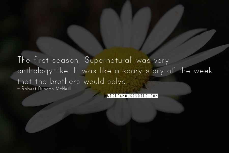 Robert Duncan McNeill Quotes: The first season, 'Supernatural' was very anthology-like. It was like a scary story of the week that the brothers would solve.