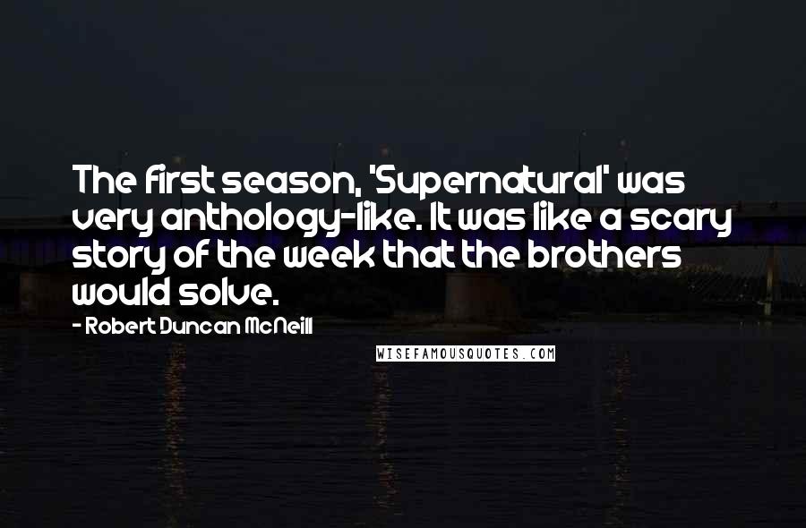 Robert Duncan McNeill Quotes: The first season, 'Supernatural' was very anthology-like. It was like a scary story of the week that the brothers would solve.