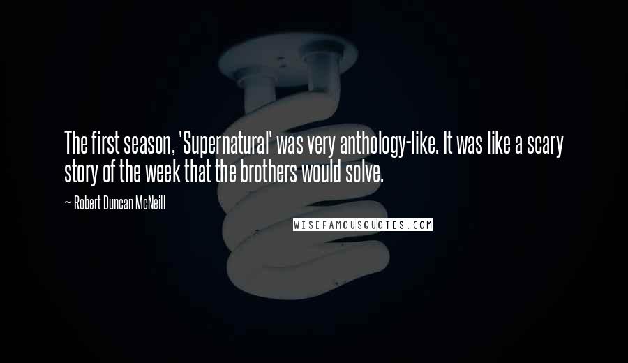 Robert Duncan McNeill Quotes: The first season, 'Supernatural' was very anthology-like. It was like a scary story of the week that the brothers would solve.