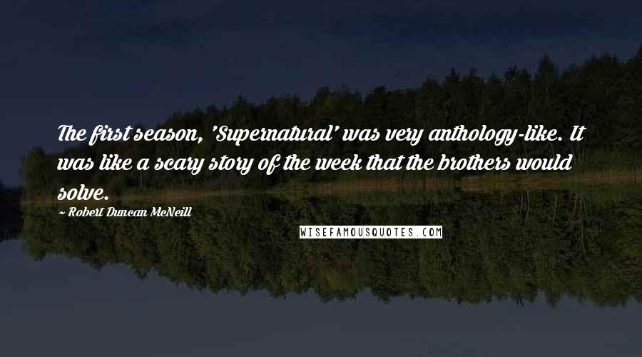 Robert Duncan McNeill Quotes: The first season, 'Supernatural' was very anthology-like. It was like a scary story of the week that the brothers would solve.
