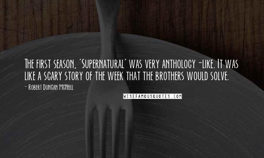 Robert Duncan McNeill Quotes: The first season, 'Supernatural' was very anthology-like. It was like a scary story of the week that the brothers would solve.
