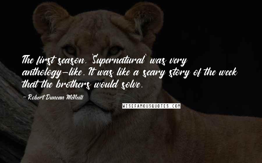 Robert Duncan McNeill Quotes: The first season, 'Supernatural' was very anthology-like. It was like a scary story of the week that the brothers would solve.