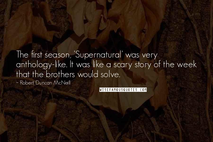Robert Duncan McNeill Quotes: The first season, 'Supernatural' was very anthology-like. It was like a scary story of the week that the brothers would solve.