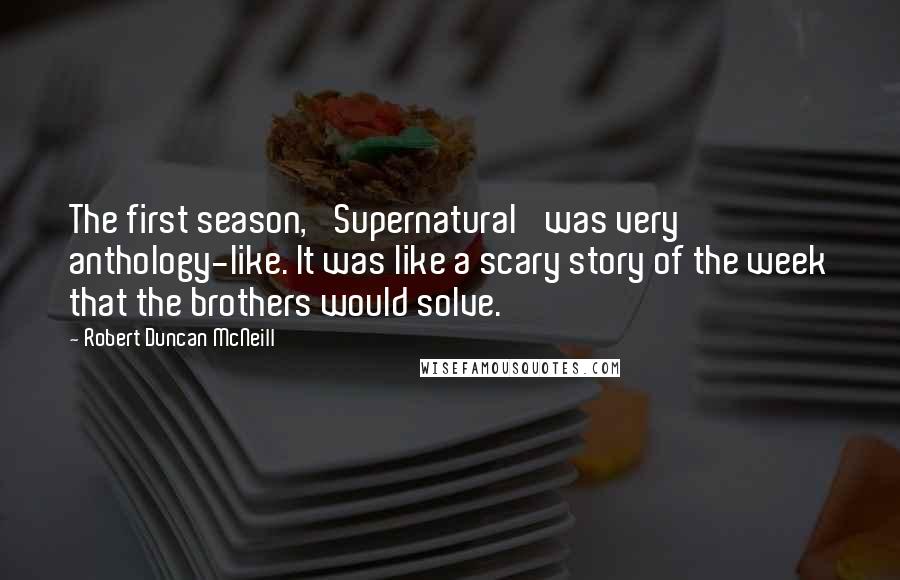 Robert Duncan McNeill Quotes: The first season, 'Supernatural' was very anthology-like. It was like a scary story of the week that the brothers would solve.