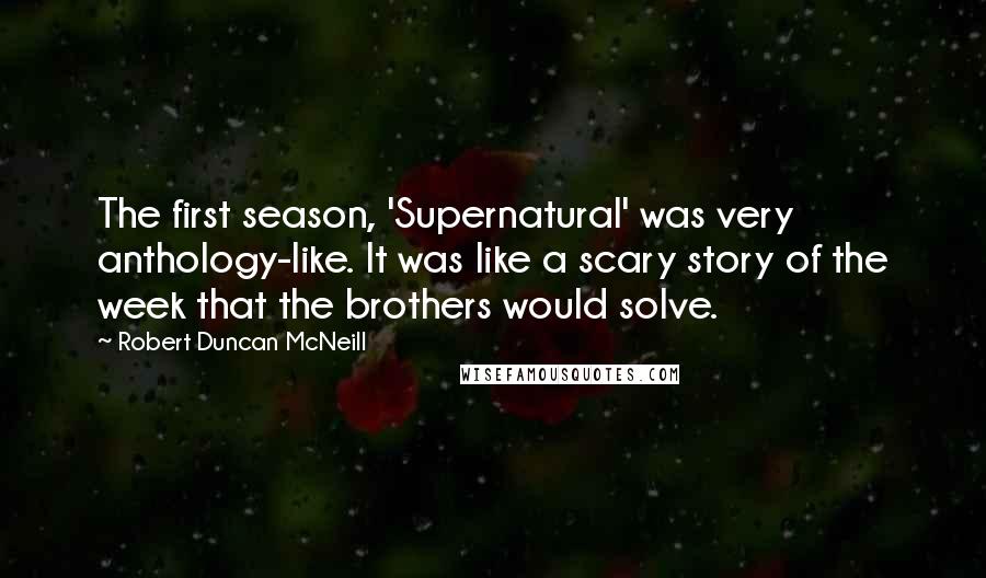 Robert Duncan McNeill Quotes: The first season, 'Supernatural' was very anthology-like. It was like a scary story of the week that the brothers would solve.