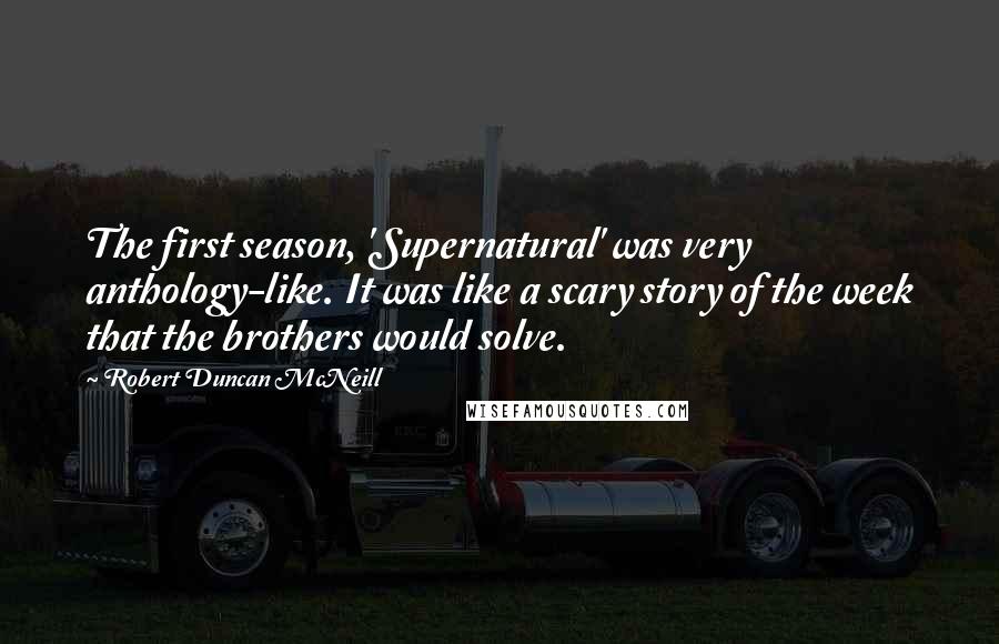 Robert Duncan McNeill Quotes: The first season, 'Supernatural' was very anthology-like. It was like a scary story of the week that the brothers would solve.