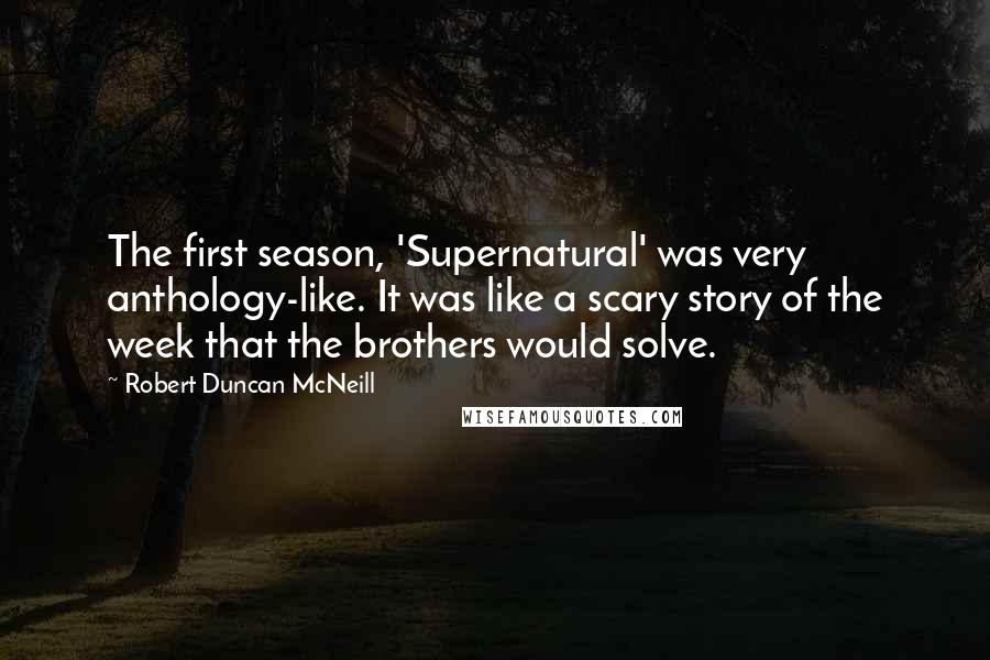 Robert Duncan McNeill Quotes: The first season, 'Supernatural' was very anthology-like. It was like a scary story of the week that the brothers would solve.