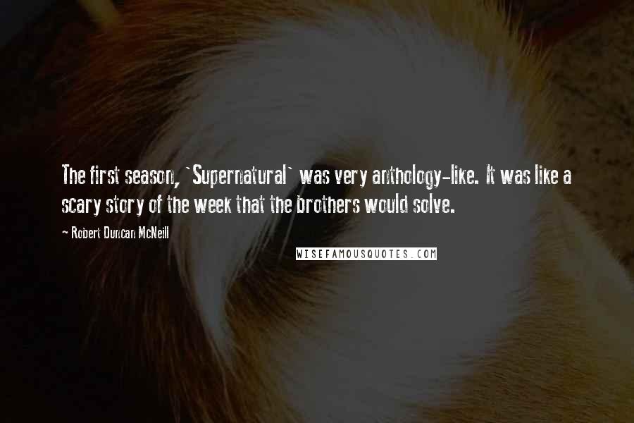Robert Duncan McNeill Quotes: The first season, 'Supernatural' was very anthology-like. It was like a scary story of the week that the brothers would solve.
