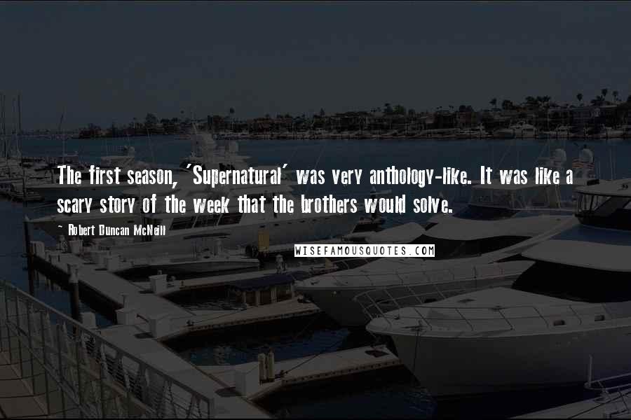 Robert Duncan McNeill Quotes: The first season, 'Supernatural' was very anthology-like. It was like a scary story of the week that the brothers would solve.