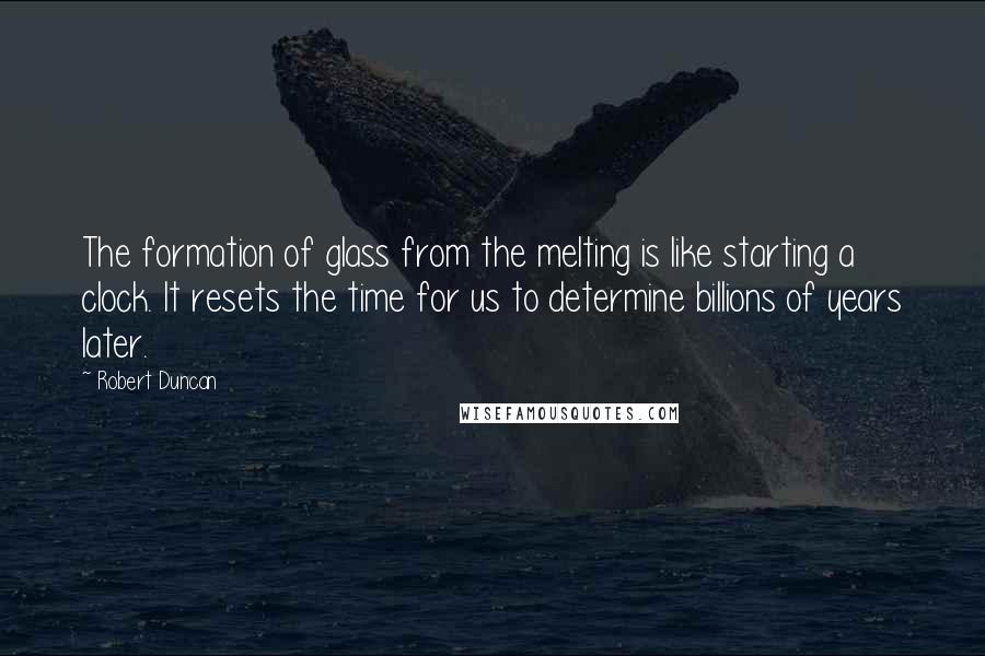 Robert Duncan Quotes: The formation of glass from the melting is like starting a clock. It resets the time for us to determine billions of years later.