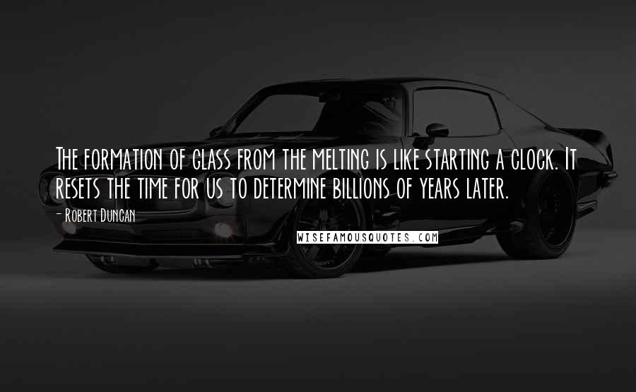 Robert Duncan Quotes: The formation of glass from the melting is like starting a clock. It resets the time for us to determine billions of years later.