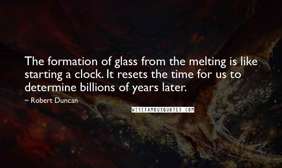 Robert Duncan Quotes: The formation of glass from the melting is like starting a clock. It resets the time for us to determine billions of years later.