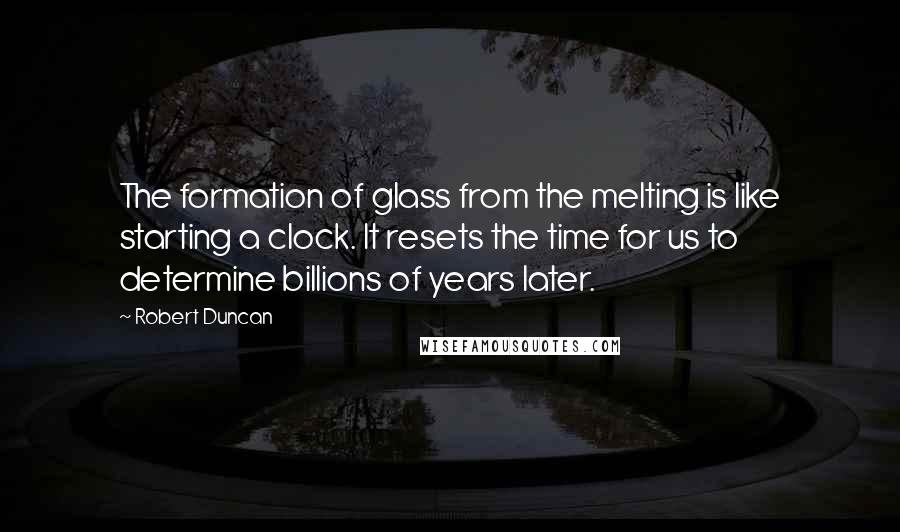 Robert Duncan Quotes: The formation of glass from the melting is like starting a clock. It resets the time for us to determine billions of years later.