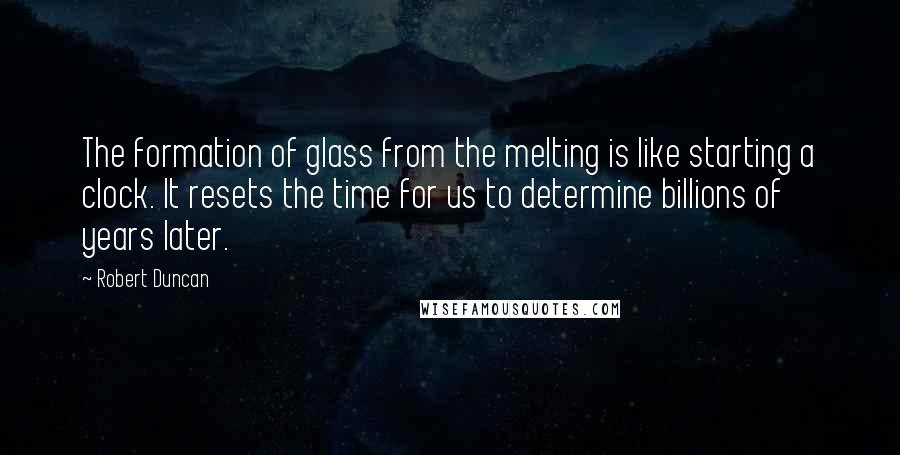 Robert Duncan Quotes: The formation of glass from the melting is like starting a clock. It resets the time for us to determine billions of years later.