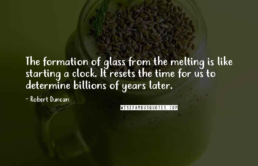 Robert Duncan Quotes: The formation of glass from the melting is like starting a clock. It resets the time for us to determine billions of years later.