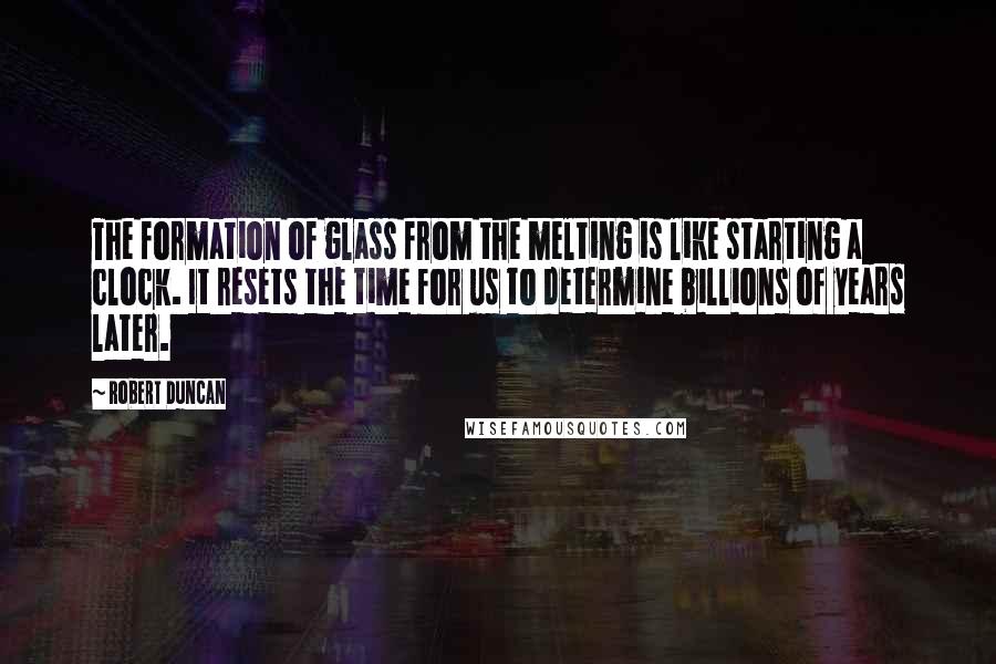 Robert Duncan Quotes: The formation of glass from the melting is like starting a clock. It resets the time for us to determine billions of years later.